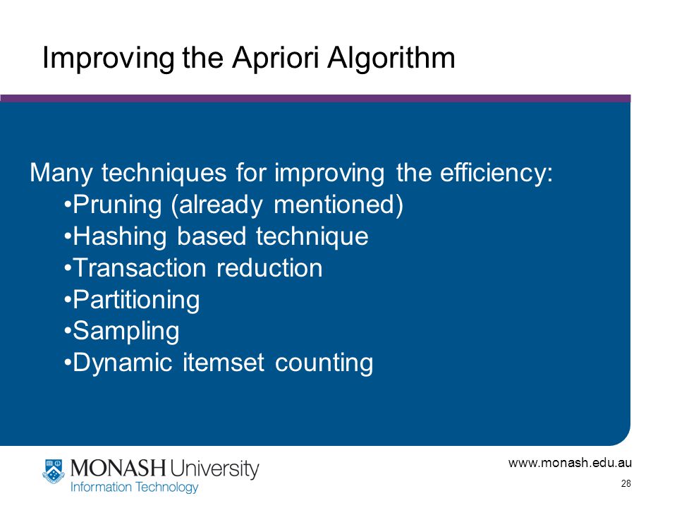 28 Improving the Apriori Algorithm Many techniques for improving the efficiency: Pruning (already mentioned) Hashing based technique Transaction reduction Partitioning Sampling Dynamic itemset counting