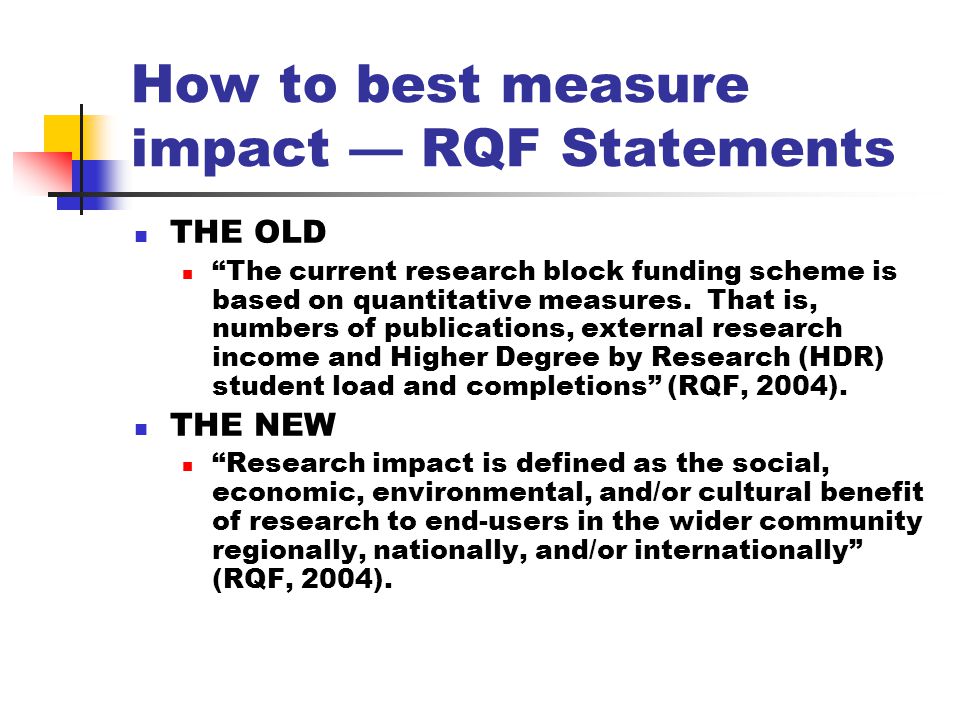 How to best measure impact — RQF Statements THE OLD The current research block funding scheme is based on quantitative measures.
