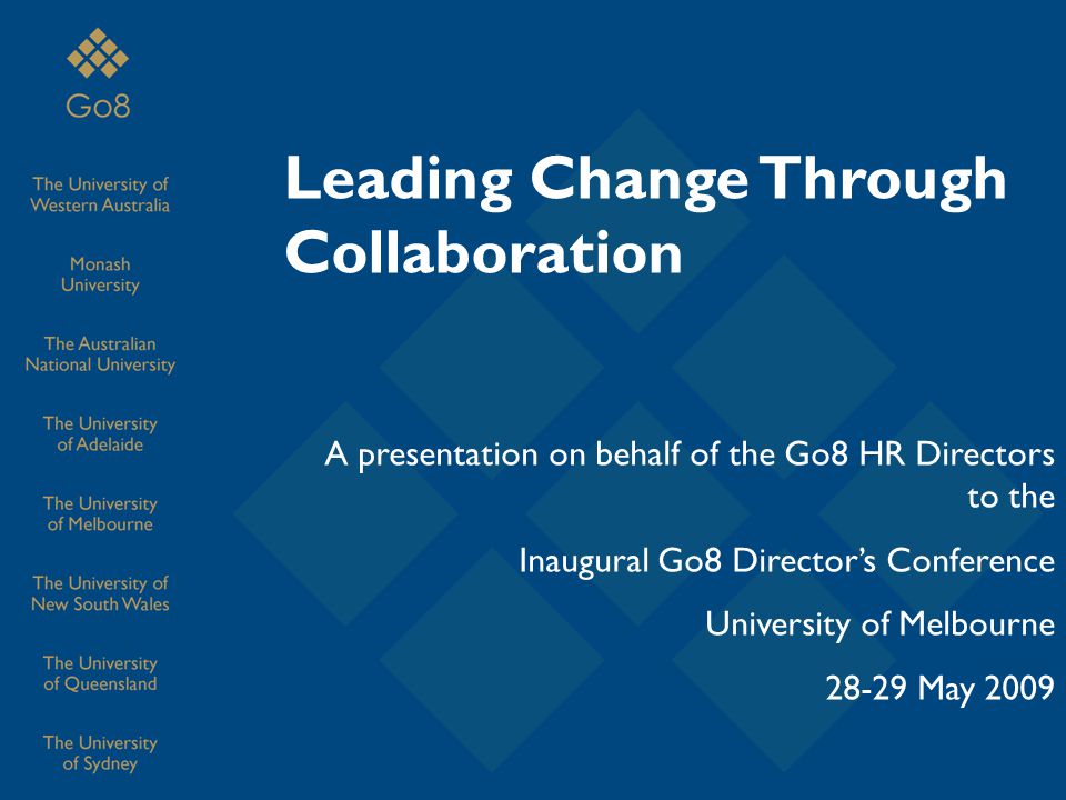 Leading Change Through Collaboration A presentation on behalf of the Go8 HR Directors to the Inaugural Go8 Director’s Conference University of Melbourne May 2009