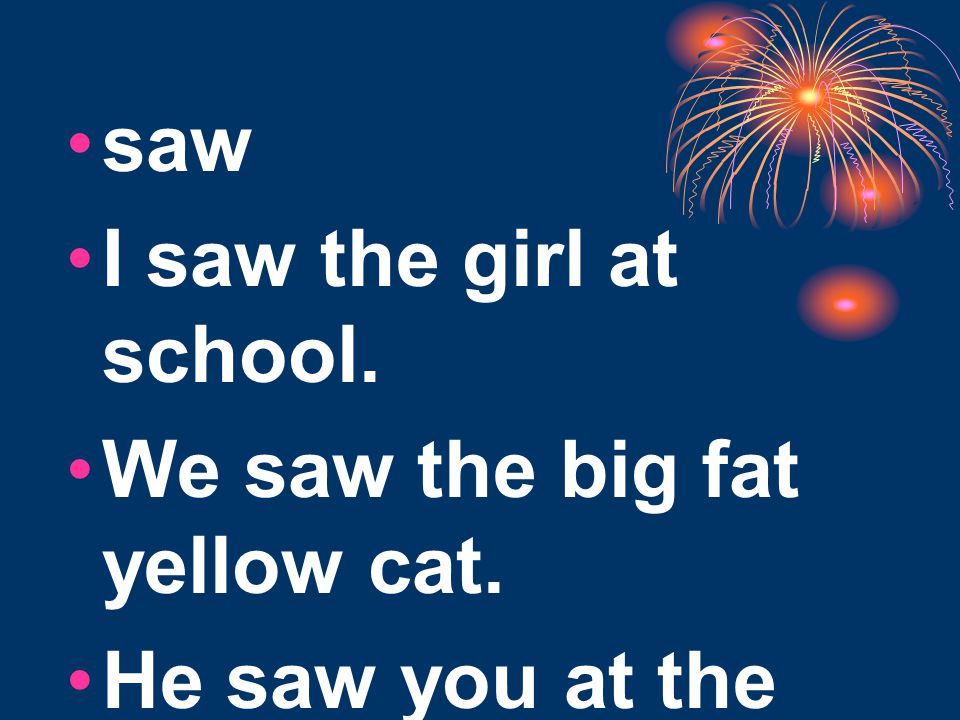 saw I saw the girl at school. We saw the big fat yellow cat. He saw you at the mall.