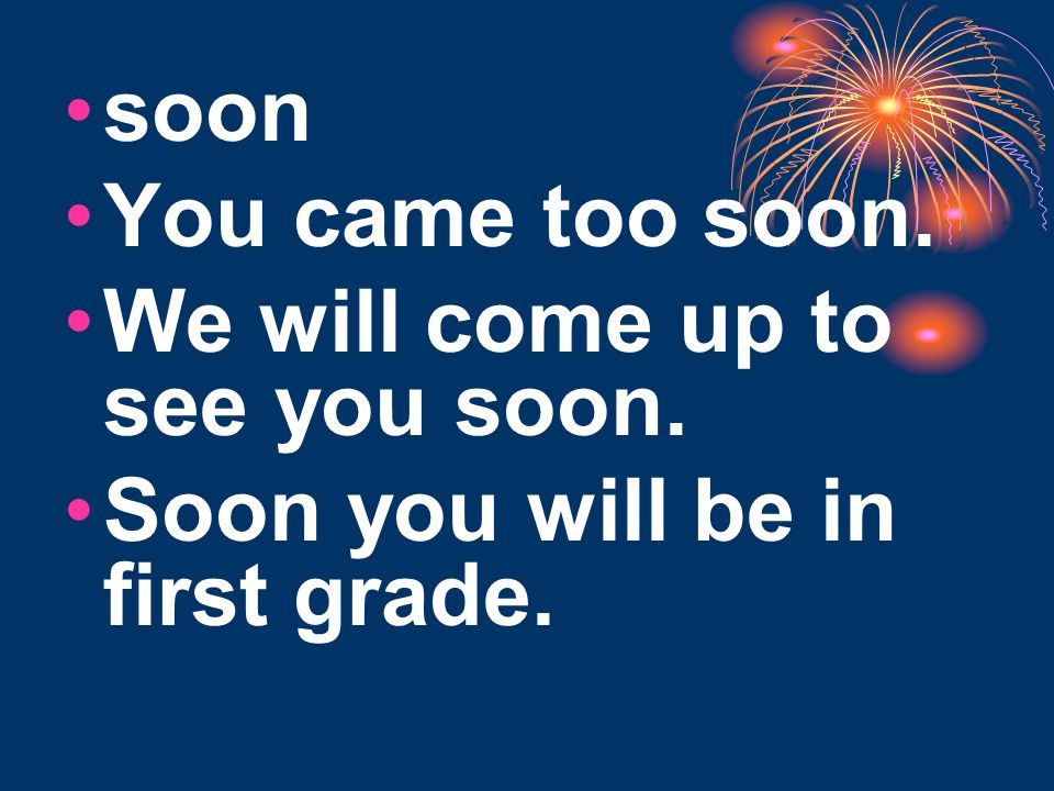 soon You came too soon. We will come up to see you soon. Soon you will be in first grade.