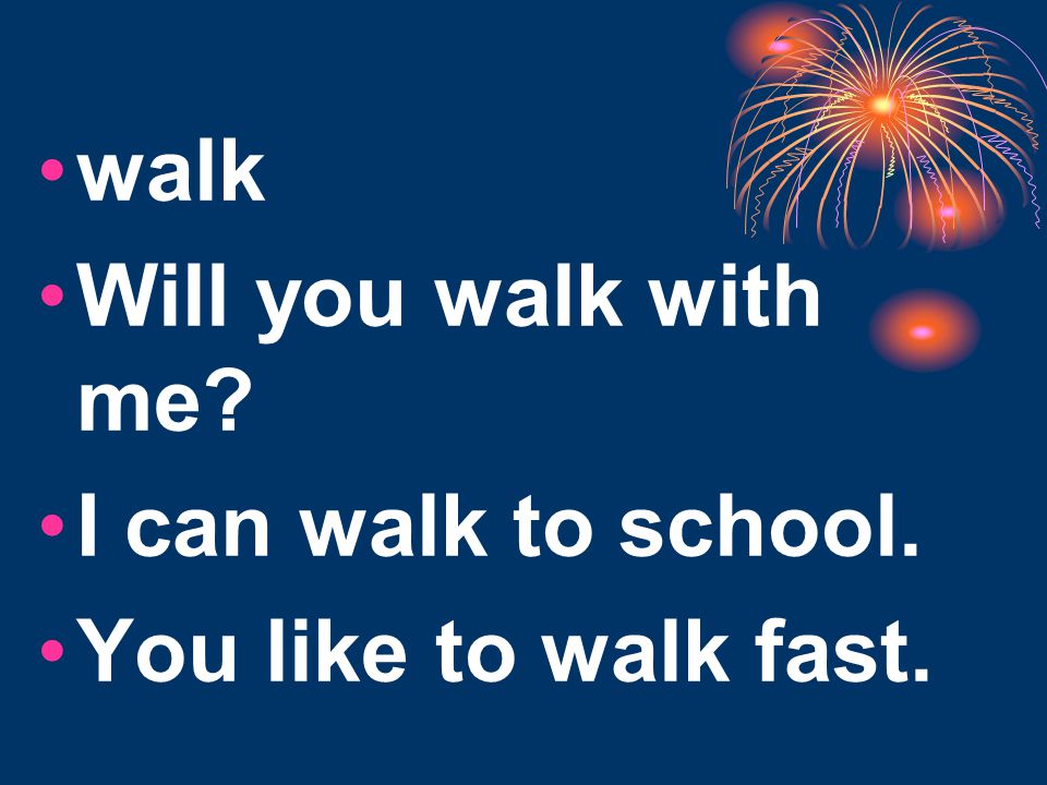walk Will you walk with me I can walk to school. You like to walk fast.
