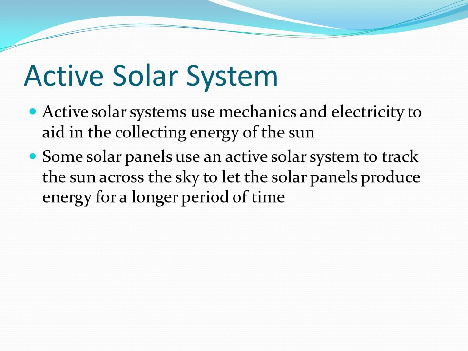Active Solar System Active solar systems use mechanics and electricity to aid in the collecting energy of the sun Some solar panels use an active solar system to track the sun across the sky to let the solar panels produce energy for a longer period of time