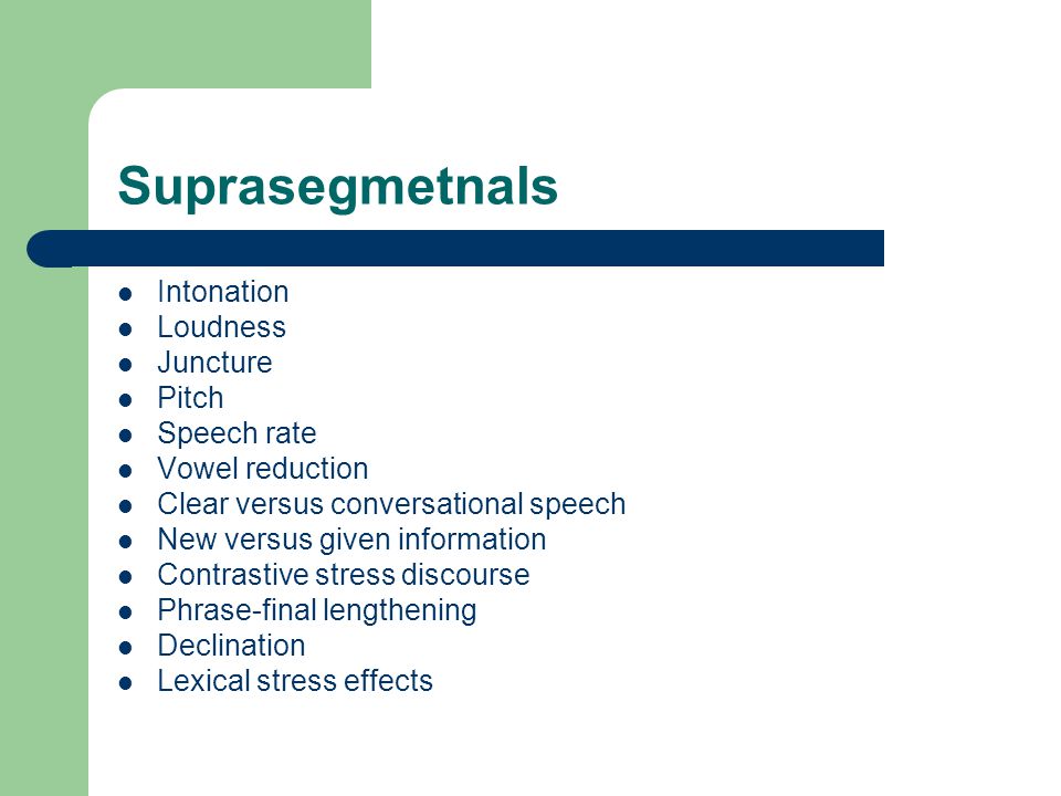 Suprasegmetnals Intonation Loudness Juncture Pitch Speech rate Vowel reduction Clear versus conversational speech New versus given information Contrastive stress discourse Phrase-final lengthening Declination Lexical stress effects