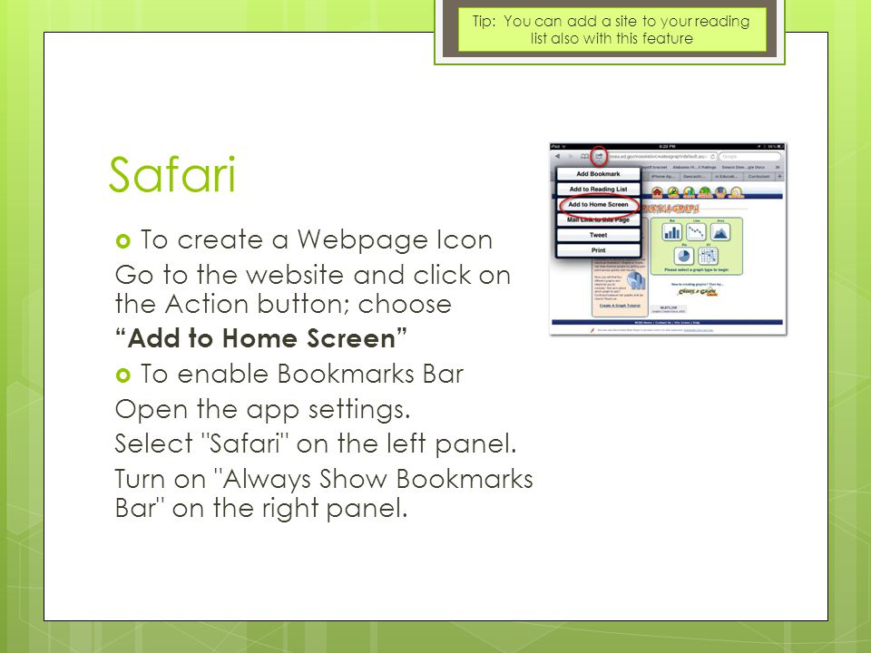 Safari  To create a Webpage Icon Go to the website and click on the Action button; choose Add to Home Screen  To enable Bookmarks Bar Open the app settings.