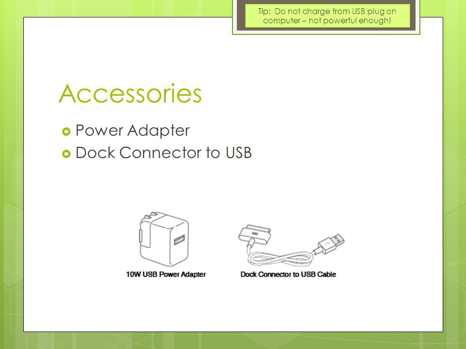 Accessories  Power Adapter  Dock Connector to USB Tip: Do not charge from USB plug on computer – not powerful enough!
