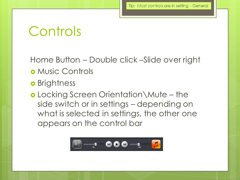 Controls Home Button – Double click –Slide over right  Music Controls  Brightness  Locking Screen Orientation\Mute – the side switch or in settings – depending on what is selected in settings, the other one appears on the control bar Tip: Most controls are in setting - General