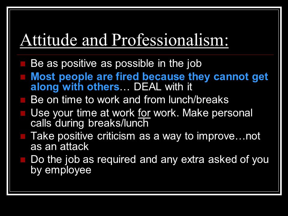 Attitude and Professionalism: Be as positive as possible in the job Most people are fired because they cannot get along with others… DEAL with it Be on time to work and from lunch/breaks Use your time at work for work.