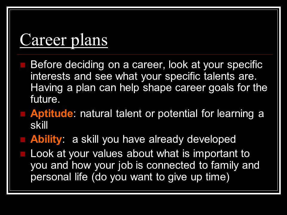 Career plans Before deciding on a career, look at your specific interests and see what your specific talents are.