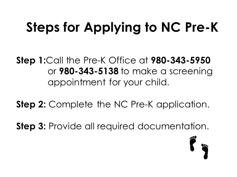 Steps for Applying to NC Pre-K Step 1: Call the Pre-K Office at or to make a screening appointment for your child.