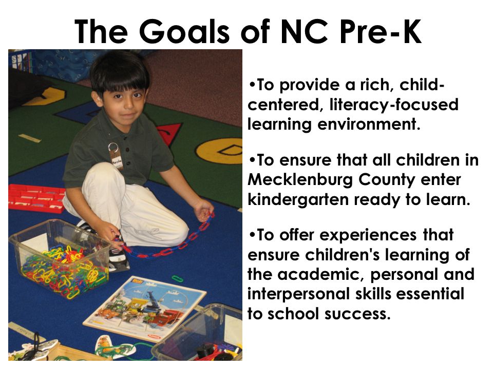 The Goals of NC Pre-K To provide a rich, child- centered, literacy-focused learning environment.