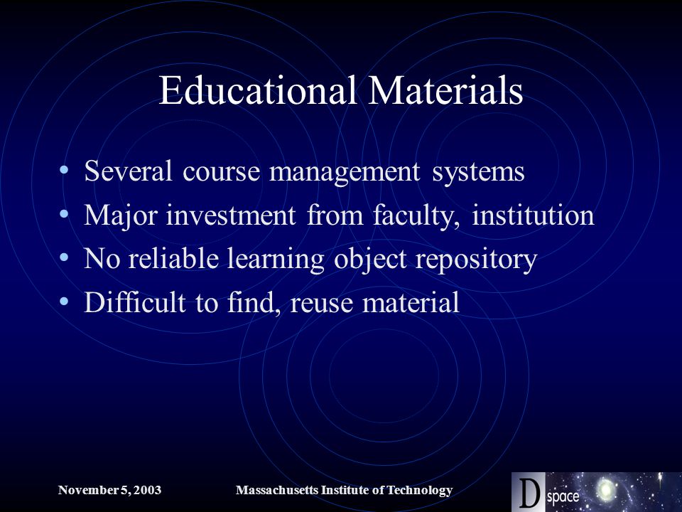 November 5, 2003Massachusetts Institute of Technology Educational Materials Several course management systems Major investment from faculty, institution No reliable learning object repository Difficult to find, reuse material