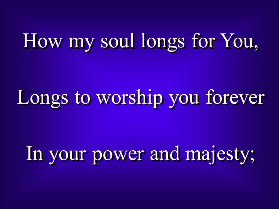 How my soul longs for You, Longs to worship you forever In your power and majesty; How my soul longs for You, Longs to worship you forever In your power and majesty;