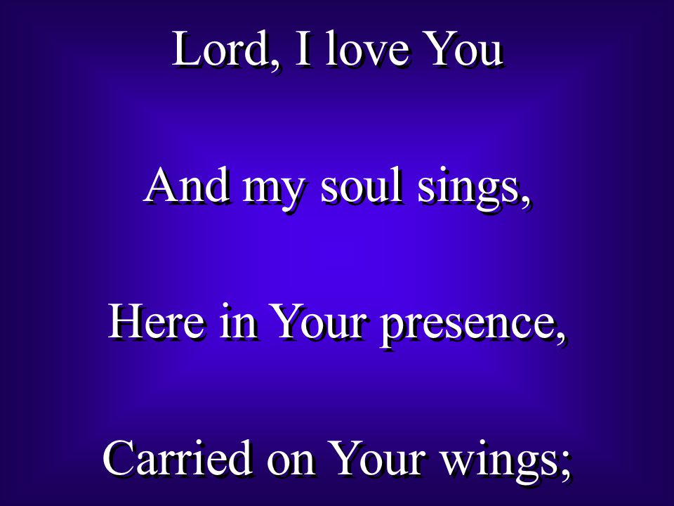 Lord, I love You And my soul sings, Here in Your presence, Carried on Your wings; Lord, I love You And my soul sings, Here in Your presence, Carried on Your wings;
