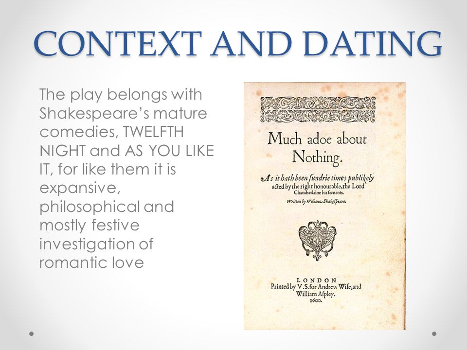 CONTEXT AND DATING The play belongs with Shakespeare’s mature comedies, TWELFTH NIGHT and AS YOU LIKE IT, for like them it is expansive, philosophical and mostly festive investigation of romantic love
