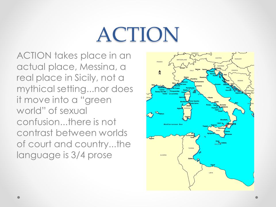 ACTION ACTION takes place in an actual place, Messina, a real place in Sicily, not a mythical setting...nor does it move into a green world of sexual confusion...there is not contrast between worlds of court and country...the language is 3/4 prose
