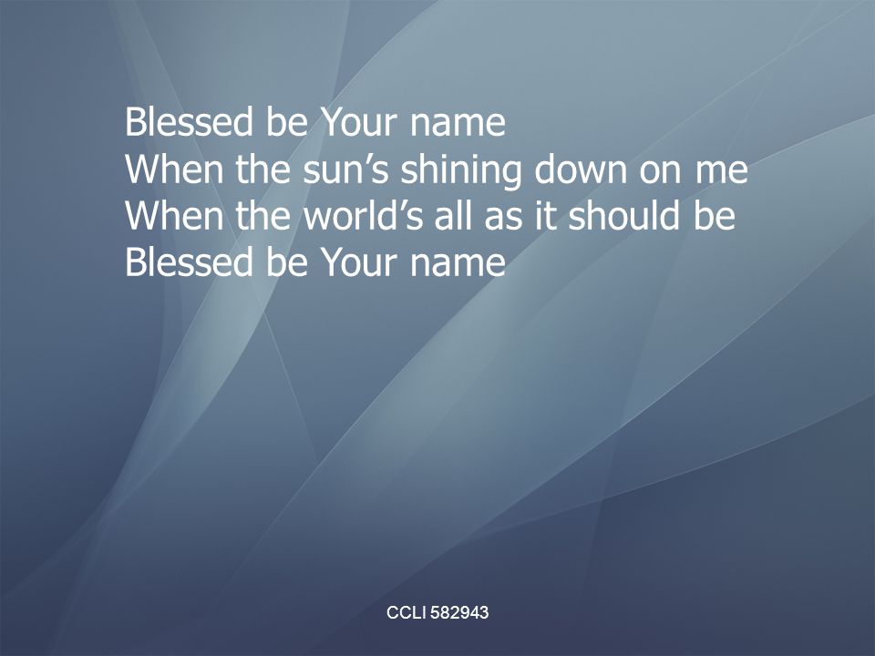 CCLI Blessed be Your name When the sun’s shining down on me When the world’s all as it should be Blessed be Your name