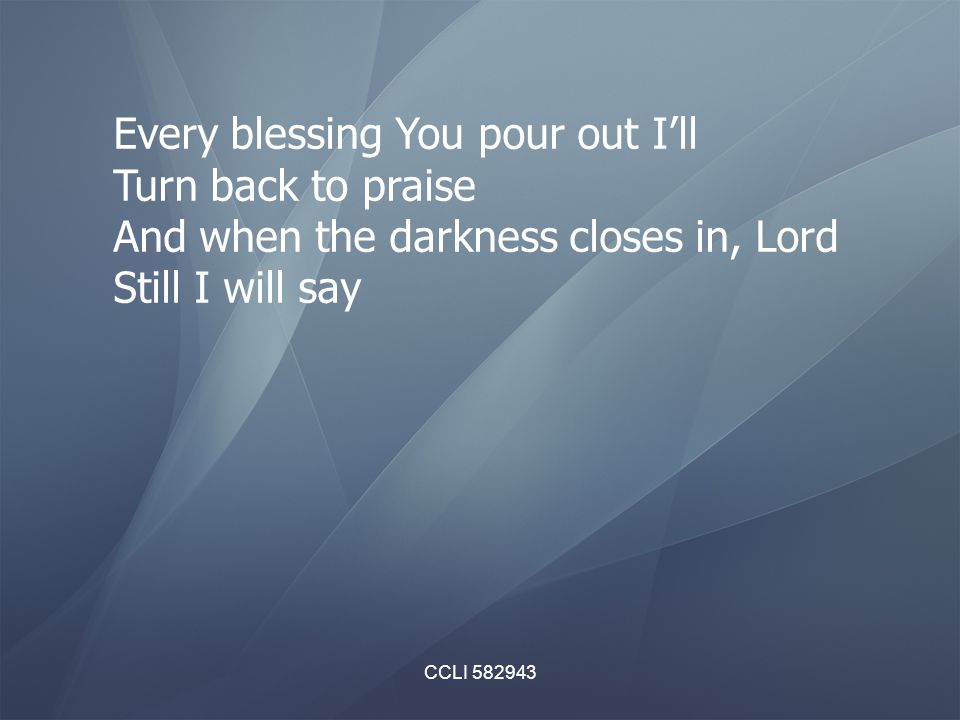 CCLI Every blessing You pour out I’ll Turn back to praise And when the darkness closes in, Lord Still I will say