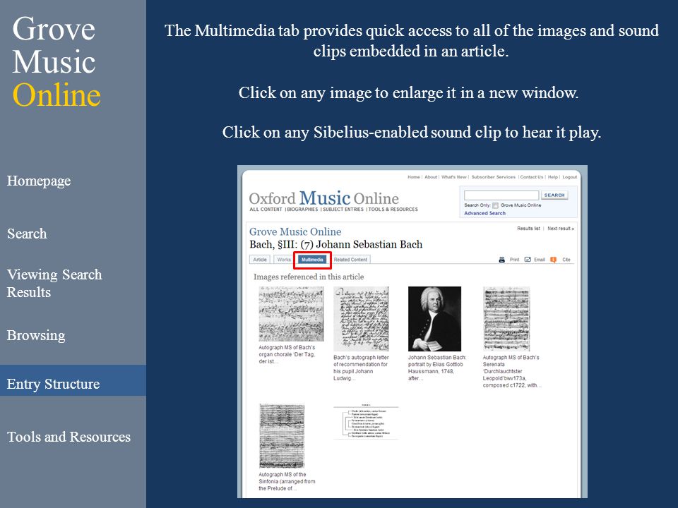 Grove Music Online Homepage Search Viewing Search Results Browsing Entry Structure Tools and Resources The Multimedia tab provides quick access to all of the images and sound clips embedded in an article.