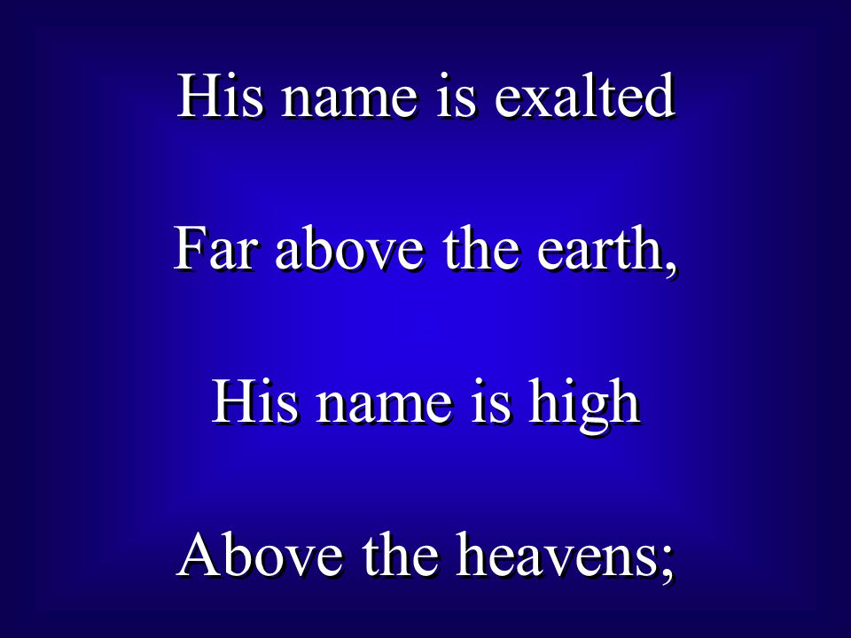 His name is exalted Far above the earth, His name is high Above the heavens; His name is exalted Far above the earth, His name is high Above the heavens;