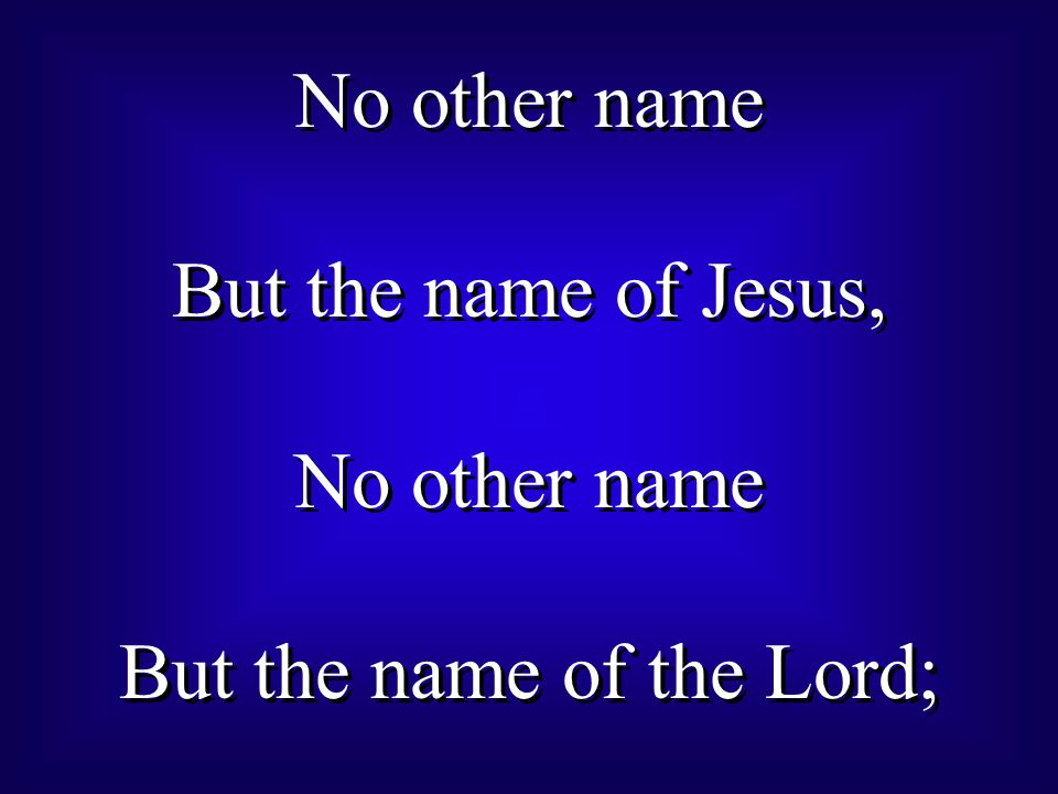 No other name But the name of Jesus, No other name But the name of the Lord; No other name But the name of Jesus, No other name But the name of the Lord;