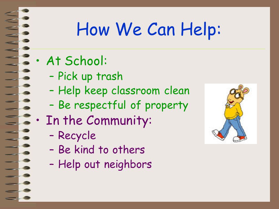 How We Can Help: At School: –Pick up trash –Help keep classroom clean –Be respectful of property In the Community: –Recycle –Be kind to others –Help out neighbors