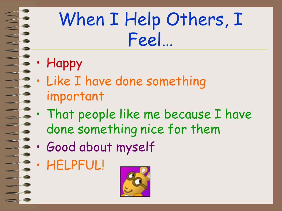 When I Help Others, I Feel… Happy Like I have done something important That people like me because I have done something nice for them Good about myself HELPFUL!