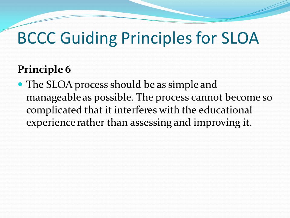 BCCC Guiding Principles for SLOA Principle 6 The SLOA process should be as simple and manageable as possible.