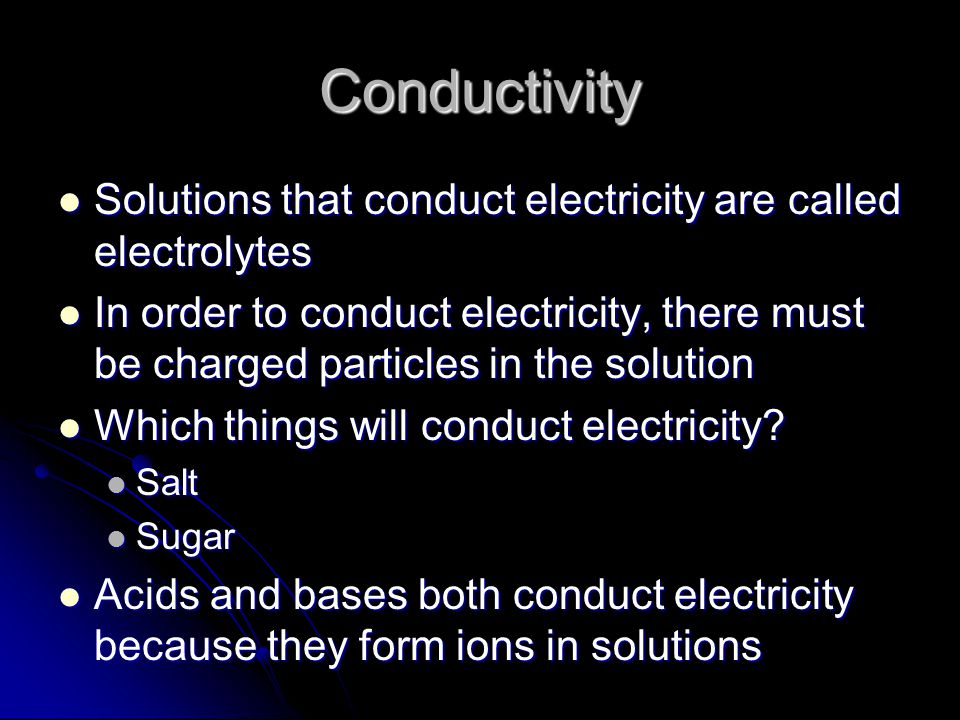 Conductivity Solutions that conduct electricity are called electrolytes Solutions that conduct electricity are called electrolytes In order to conduct electricity, there must be charged particles in the solution In order to conduct electricity, there must be charged particles in the solution Which things will conduct electricity.