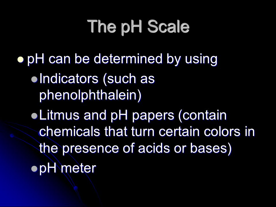 The pH Scale pH can be determined by using pH can be determined by using Indicators (such as phenolphthalein) Indicators (such as phenolphthalein) Litmus and pH papers (contain chemicals that turn certain colors in the presence of acids or bases) Litmus and pH papers (contain chemicals that turn certain colors in the presence of acids or bases) pH meter pH meter