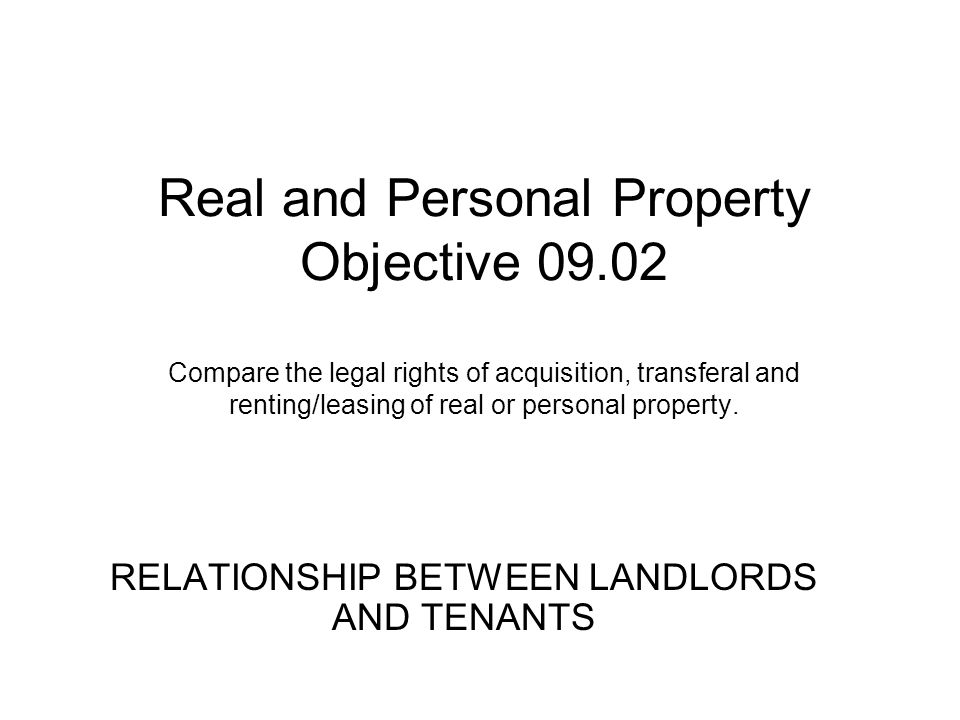 Real and Personal Property Objective Compare the legal rights of acquisition, transferal and renting/leasing of real or personal property.
