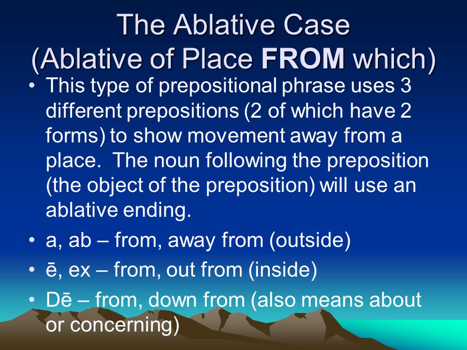 The Ablative Case (Ablative of Place FROM which) This type of prepositional phrase uses 3 different prepositions (2 of which have 2 forms) to show movement away from a place.
