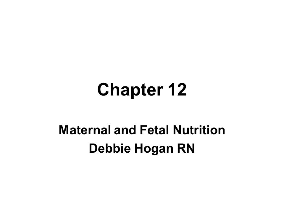 Chapter 12 Maternal and Fetal Nutrition Debbie Hogan RN