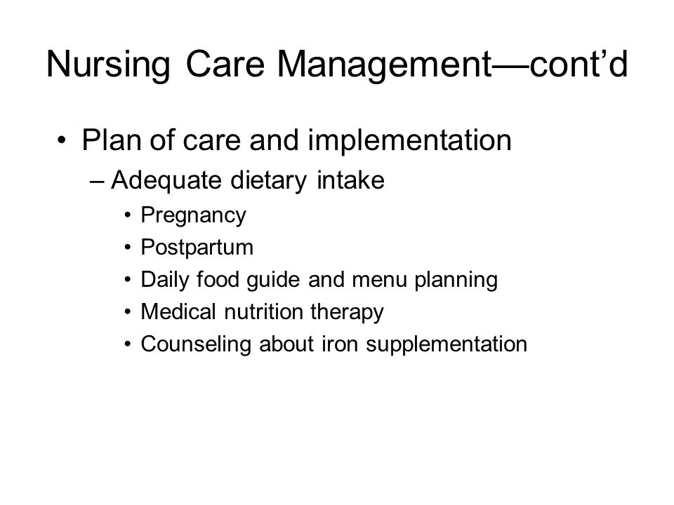 Nursing Care Management—cont’d Plan of care and implementation –Adequate dietary intake Pregnancy Postpartum Daily food guide and menu planning Medical nutrition therapy Counseling about iron supplementation