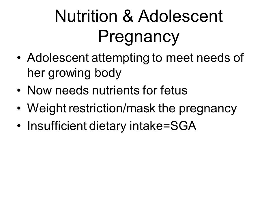 Nutrition & Adolescent Pregnancy Adolescent attempting to meet needs of her growing body Now needs nutrients for fetus Weight restriction/mask the pregnancy Insufficient dietary intake=SGA