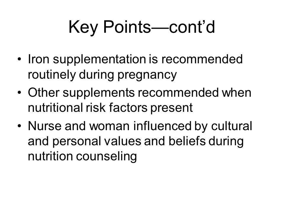 Key Points—cont’d Iron supplementation is recommended routinely during pregnancy Other supplements recommended when nutritional risk factors present Nurse and woman influenced by cultural and personal values and beliefs during nutrition counseling