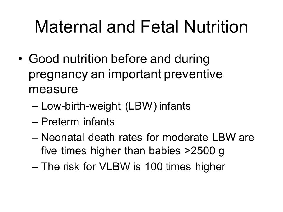 Maternal and Fetal Nutrition Good nutrition before and during pregnancy an important preventive measure –Low-birth-weight (LBW) infants –Preterm infants –Neonatal death rates for moderate LBW are five times higher than babies >2500 g –The risk for VLBW is 100 times higher