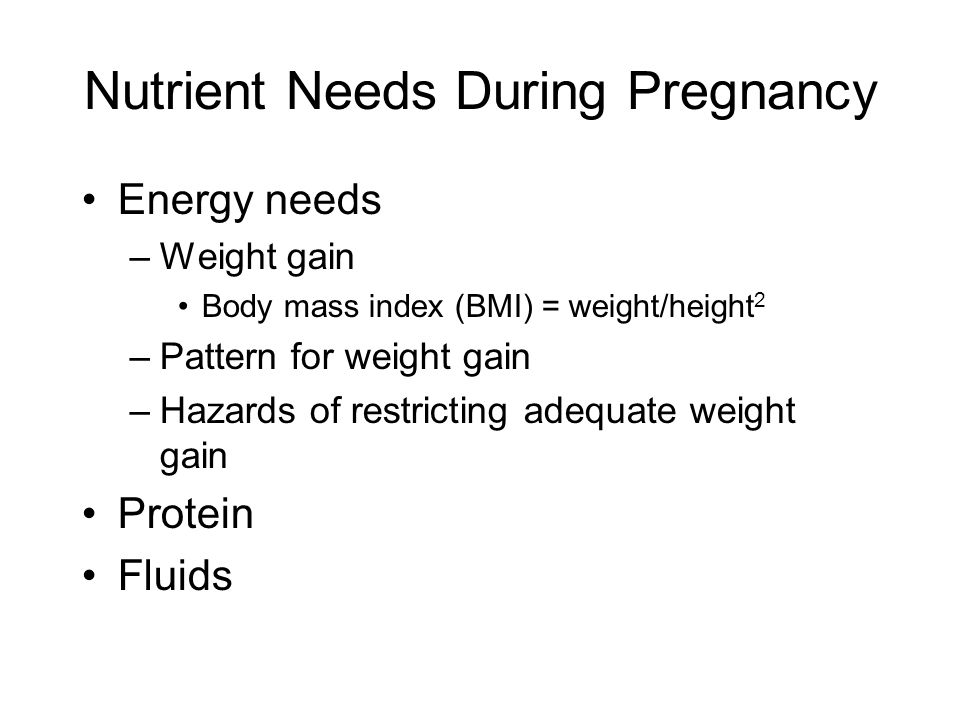 Nutrient Needs During Pregnancy Energy needs –Weight gain Body mass index (BMI) = weight/height 2 –Pattern for weight gain –Hazards of restricting adequate weight gain Protein Fluids