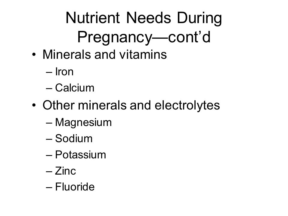 Nutrient Needs During Pregnancy—cont’d Minerals and vitamins –Iron –Calcium Other minerals and electrolytes –Magnesium –Sodium –Potassium –Zinc –Fluoride