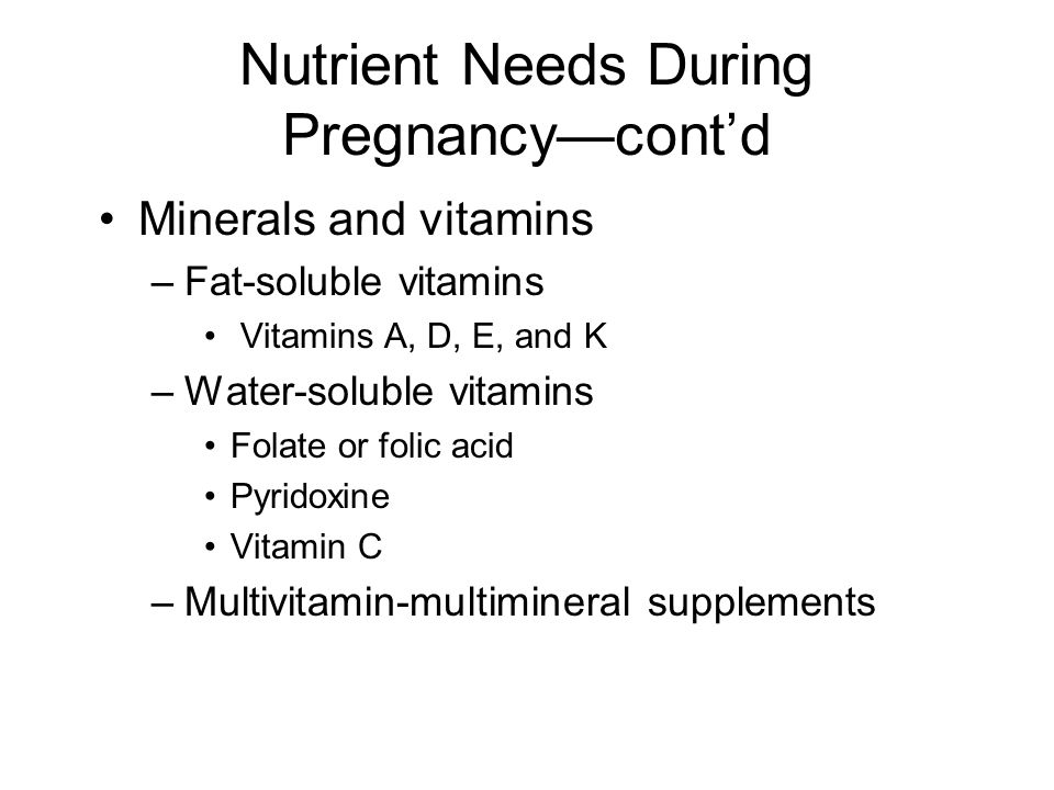Nutrient Needs During Pregnancy—cont’d Minerals and vitamins –Fat-soluble vitamins Vitamins A, D, E, and K –Water-soluble vitamins Folate or folic acid Pyridoxine Vitamin C –Multivitamin-multimineral supplements