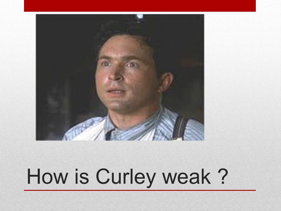 How is Curley weak