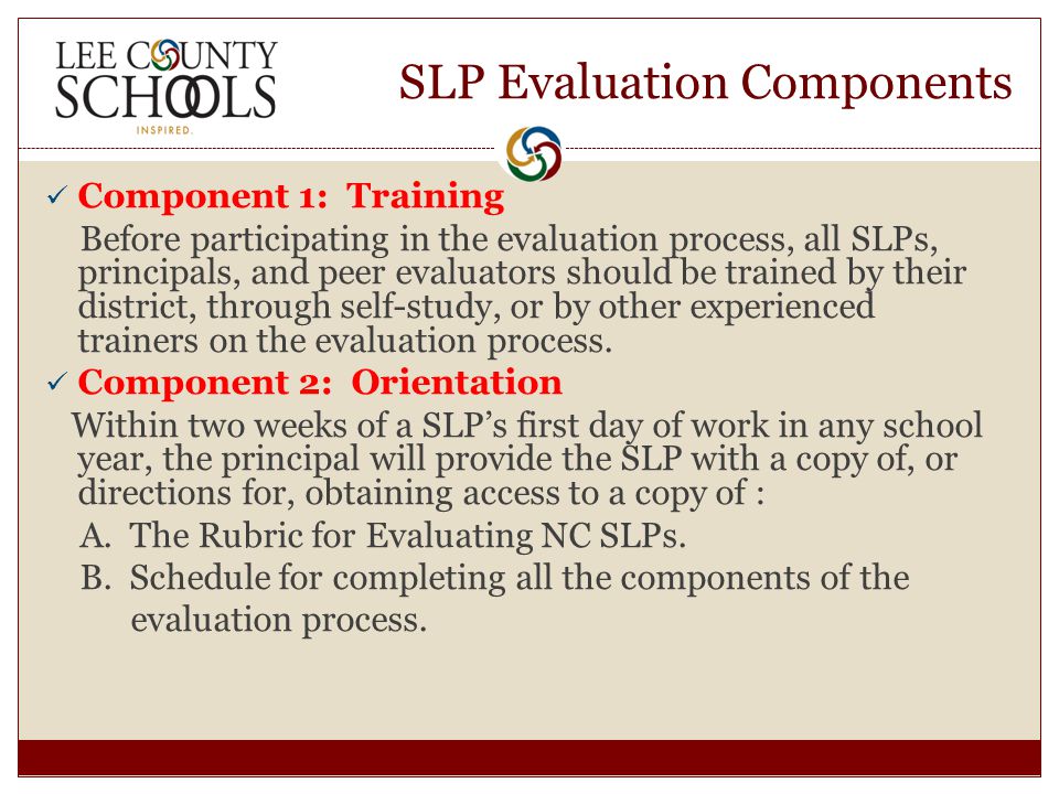 SLP Evaluation Components Component 1: Training Before participating in the evaluation process, all SLPs, principals, and peer evaluators should be trained by their district, through self-study, or by other experienced trainers on the evaluation process.