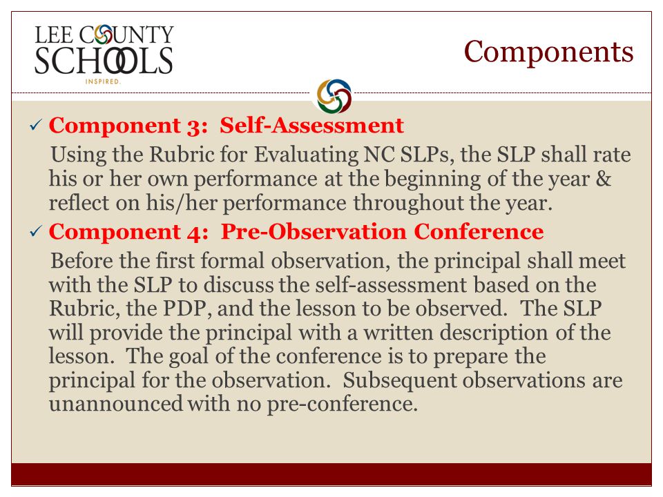 Components Component 3: Self-Assessment Using the Rubric for Evaluating NC SLPs, the SLP shall rate his or her own performance at the beginning of the year & reflect on his/her performance throughout the year.
