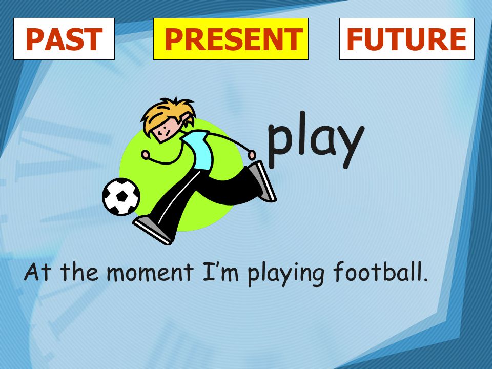 PASTFUTUREPRESENT play At the moment I’m playing football.