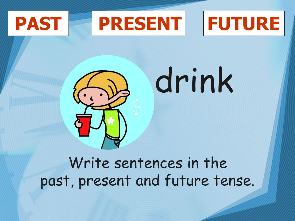 PASTFUTUREPRESENT drink Write sentences in the past, present and future tense.