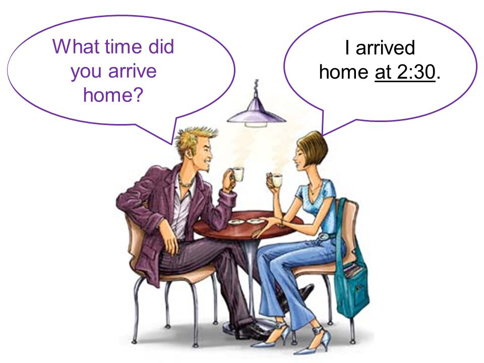 I arrived home at 2:30. What time did you arrive home