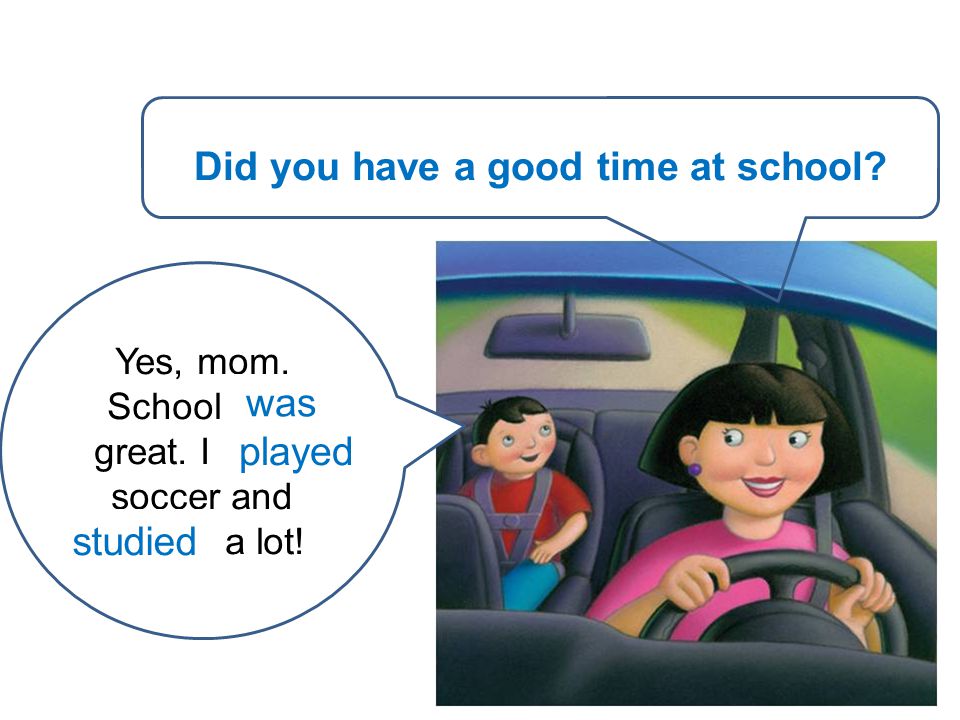 You / have / a good time at school. Yes, mom. School (be) great.