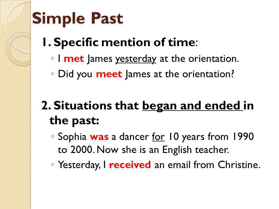 Simple Past 1. Specific mention of time: ◦ I met James yesterday at the orientation.