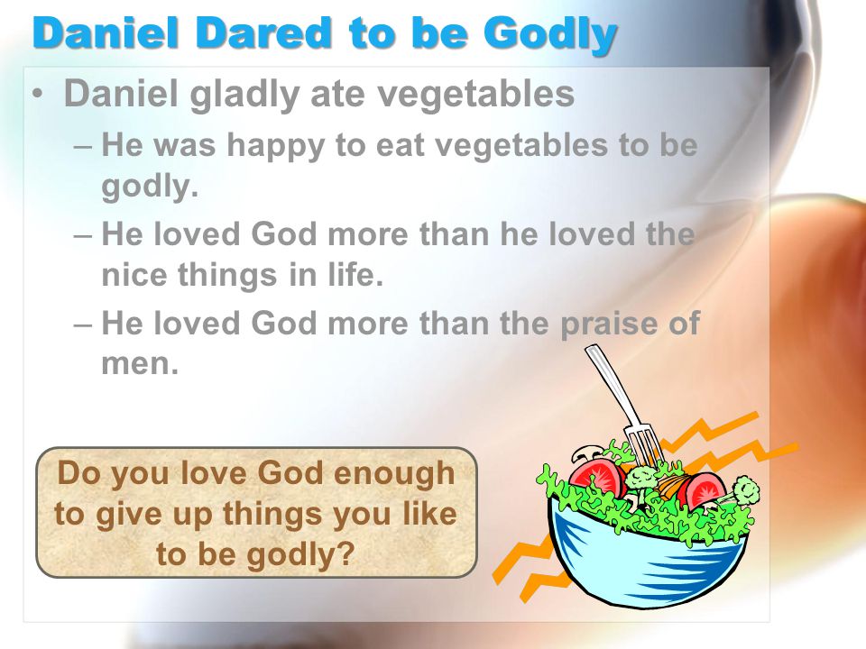 Daniel Dared to be Godly Daniel gladly ate vegetables –He was happy to eat vegetables to be godly.
