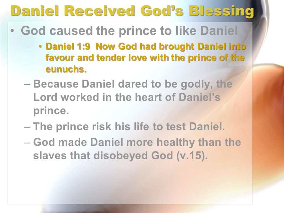 Daniel Received God’s Blessing God caused the prince to like Daniel Daniel 1:9 Now God had brought Daniel into favour and tender love with the prince of the eunuchs.Daniel 1:9 Now God had brought Daniel into favour and tender love with the prince of the eunuchs.